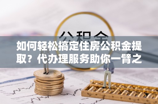 宿松如何轻松搞定住房公积金提取？代办理服务助你一臂之力