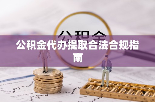 宿松公积金代办提取合法合规指南