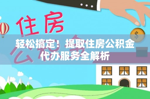 宿松轻松搞定！提取住房公积金代办服务全解析