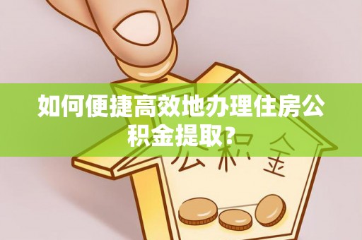 宿松如何便捷高效地办理住房公积金提取？