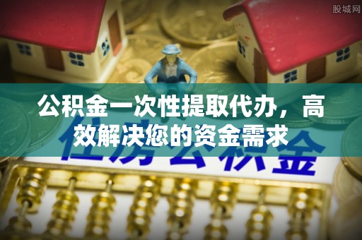 宿松公积金一次性提取代办，高效解决您的资金需求