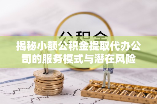 宿松揭秘小额公积金提取代办公司的服务模式与潜在风险