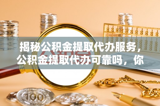 宿松揭秘公积金提取代办服务，公积金提取代办可靠吗，你需要知道的真相