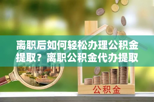 宿松离职后如何轻松办理公积金提取？离职公积金代办提取服务详解