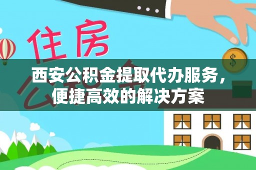 宿松西安公积金提取代办服务，便捷高效的解决方案
