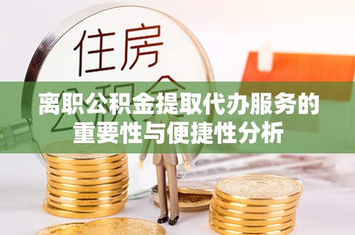 宿松离职公积金提取代办服务的重要性与便捷性分析