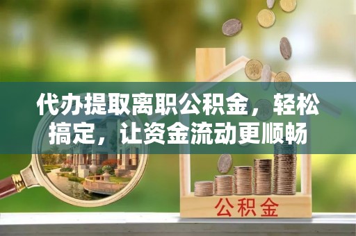 宿松代办提取离职公积金，轻松搞定，让资金流动更顺畅
