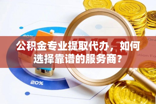宿松公积金专业提取代办，如何选择靠谱的服务商？