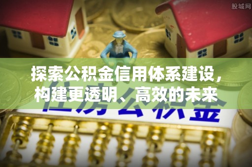 宿松探索公积金信用体系建设，构建更透明、高效的未来
