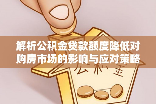 宿松解析公积金贷款额度降低对购房市场的影响与应对策略