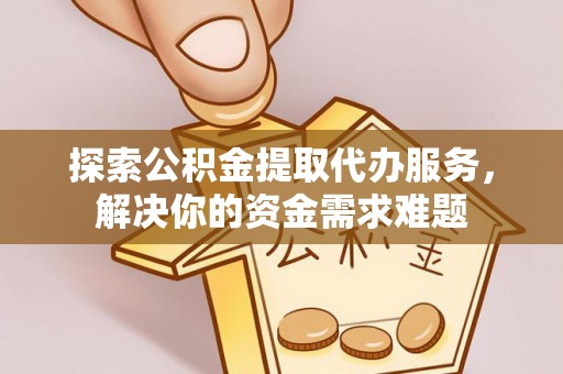 宿松探索公积金提取代办服务，解决你的资金需求难题