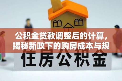 宿松公积金贷款调整后的计算，揭秘新政下的购房成本与规划
