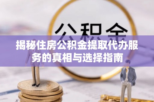 宿松揭秘住房公积金提取代办服务的真相与选择指南