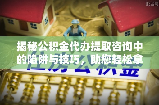 宿松揭秘公积金代办提取咨询中的陷阱与技巧，助您轻松拿回属于自己的钱