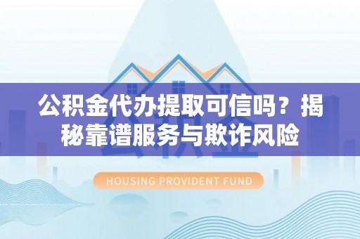 宿松公积金代办提取可信吗？揭秘靠谱服务与欺诈风险