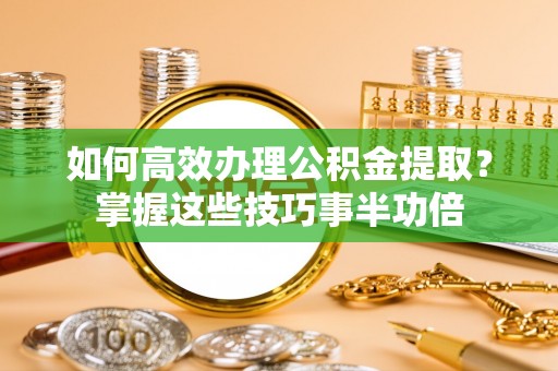 宿松如何高效办理公积金提取？掌握这些技巧事半功倍