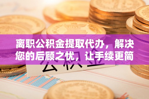 宿松离职公积金提取代办，解决您的后顾之忧，让手续更简单