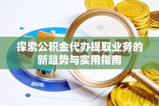 宿松探索公积金代办提取业务的新趋势与实用指南