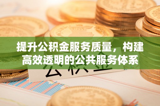 宿松提升公积金服务质量，构建高效透明的公共服务体系