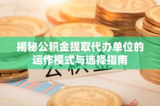 宿松揭秘公积金提取代办单位的运作模式与选择指南