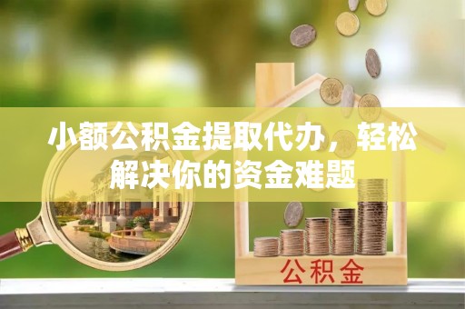 宿松小额公积金提取代办，轻松解决你的资金难题