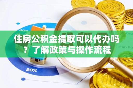 宿松住房公积金提取可以代办吗？了解政策与操作流程