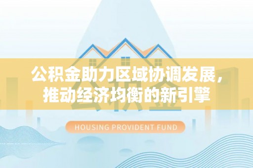 宿松公积金助力区域协调发展，推动经济均衡的新引擎