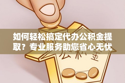 宿松如何轻松搞定代办公积金提取？专业服务助您省心无忧