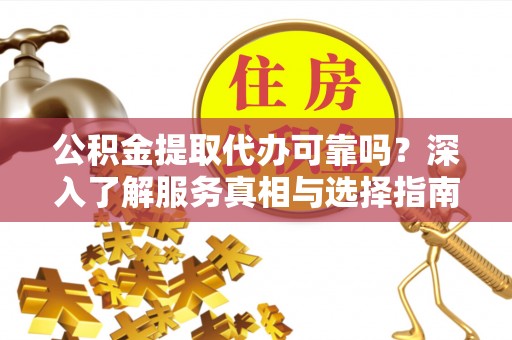 宿松公积金提取代办可靠吗？深入了解服务真相与选择指南
