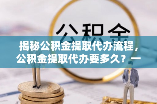宿松揭秘公积金提取代办流程，公积金提取代办要多久？一站式指南为你解答