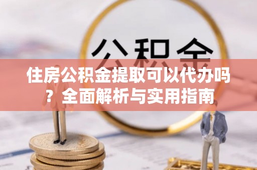 宿松住房公积金提取可以代办吗？全面解析与实用指南