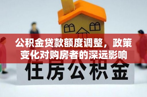 宿松公积金贷款额度调整，政策变化对购房者的深远影响