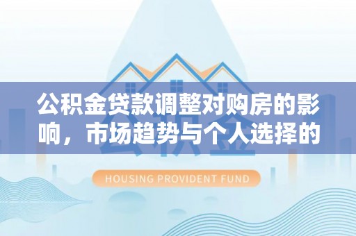 宿松公积金贷款调整对购房的影响，市场趋势与个人选择的深度解析