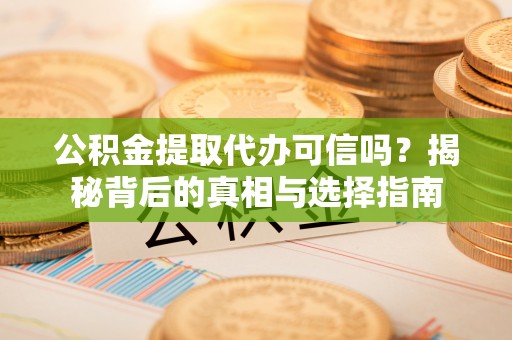 宿松公积金提取代办可信吗？揭秘背后的真相与选择指南