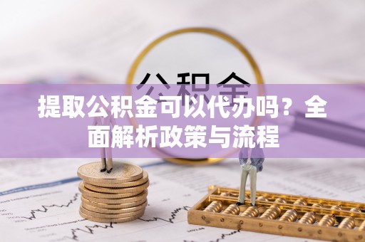 宿松提取公积金可以代办吗？全面解析政策与流程