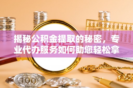 宿松揭秘公积金提取的秘密，专业代办服务如何助您轻松拿钱