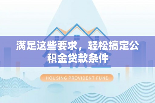 宿松满足这些要求，轻松搞定公积金贷款条件