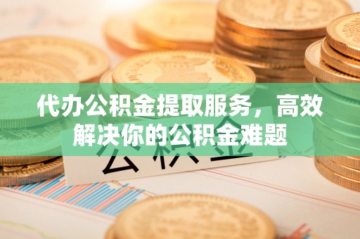 宿松代办公积金提取服务，高效解决你的公积金难题