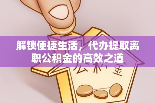 宿松解锁便捷生活，代办提取离职公积金的高效之道