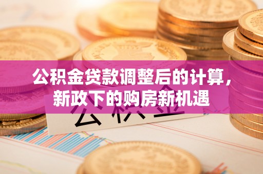 宿松公积金贷款调整后的计算，新政下的购房新机遇
