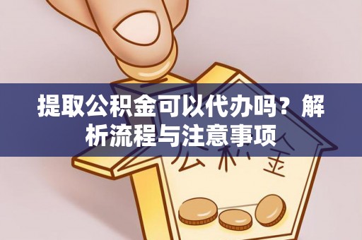 宿松提取公积金可以代办吗？解析流程与注意事项