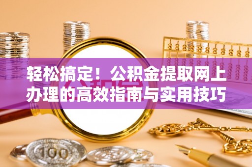 宿松轻松搞定！公积金提取网上办理的高效指南与实用技巧