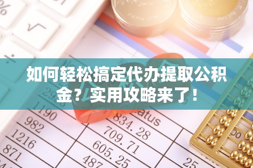宿松如何轻松搞定代办提取公积金？实用攻略来了！