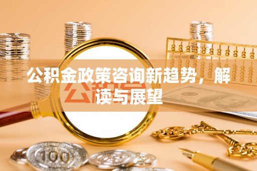 宿松公积金政策咨询新趋势，解读与展望