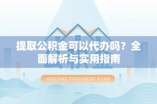 宿松提取公积金可以代办吗？全面解析与实用指南