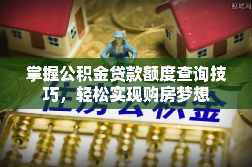 宿松掌握公积金贷款额度查询技巧，轻松实现购房梦想