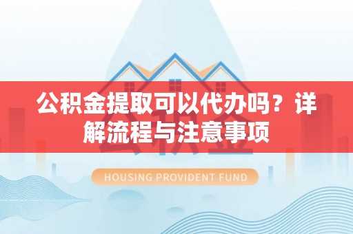 宿松公积金提取可以代办吗？详解流程与注意事项