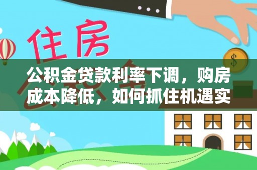 宿松公积金贷款利率下调，购房成本降低，如何抓住机遇实现安居梦想？
