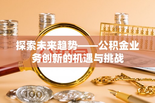 宿松探索未来趋势——公积金业务创新的机遇与挑战