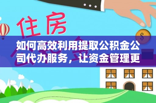 宿松如何高效利用提取公积金公司代办服务，让资金管理更轻松